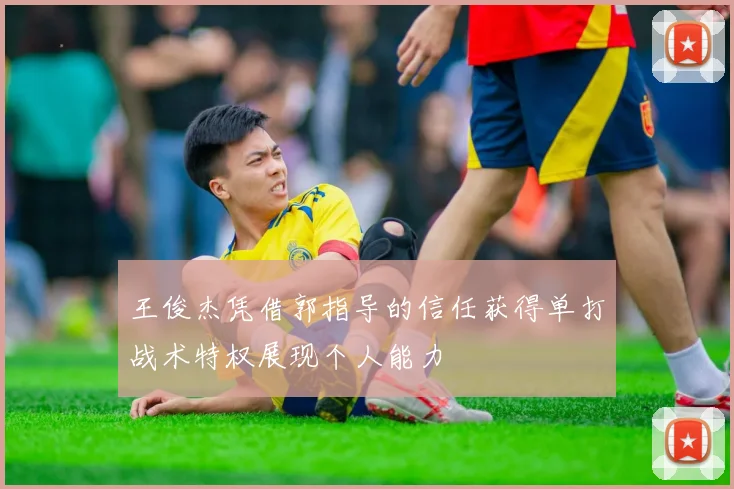 王俊杰凭借郭指导的信任获得单打战术特权展现个人能力
