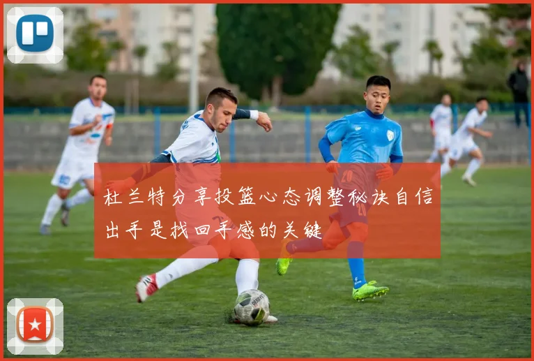 杜兰特分享投篮心态调整秘诀自信出手是找回手感的关键