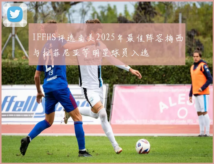 IFFHS评选南美2025年最佳阵容梅西与拉菲尼亚等明星球员入选