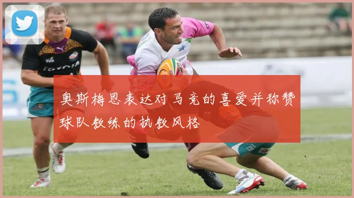 奥斯梅恩表达对马竞的喜爱并称赞球队教练的执教风格