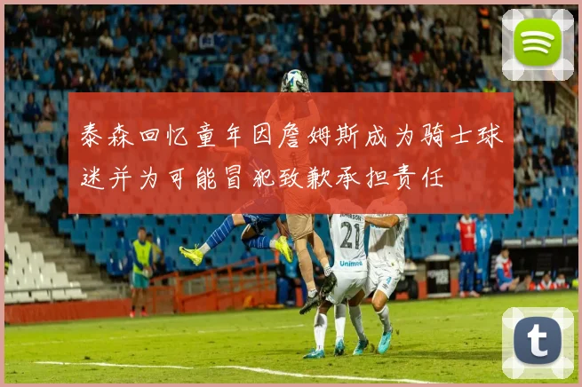 泰森回忆童年因詹姆斯成为骑士球迷并为可能冒犯致歉承担责任