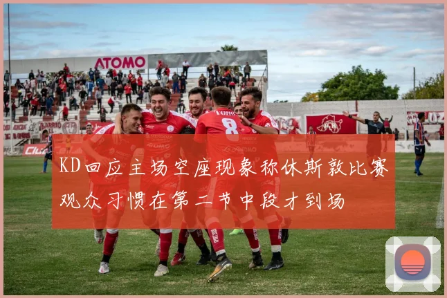 KD回应主场空座现象称休斯敦比赛观众习惯在第二节中段才到场