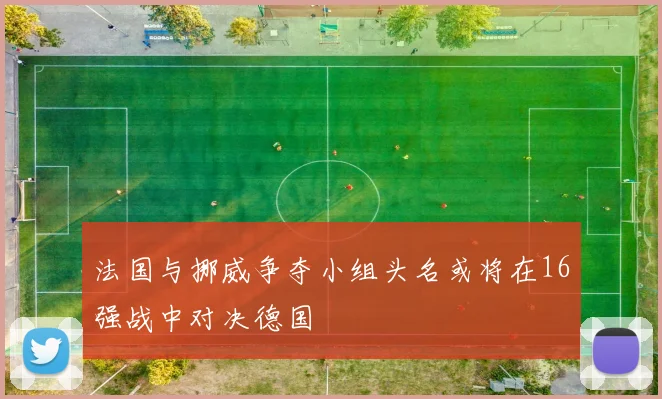 法国与挪威争夺小组头名或将在16强战中对决德国