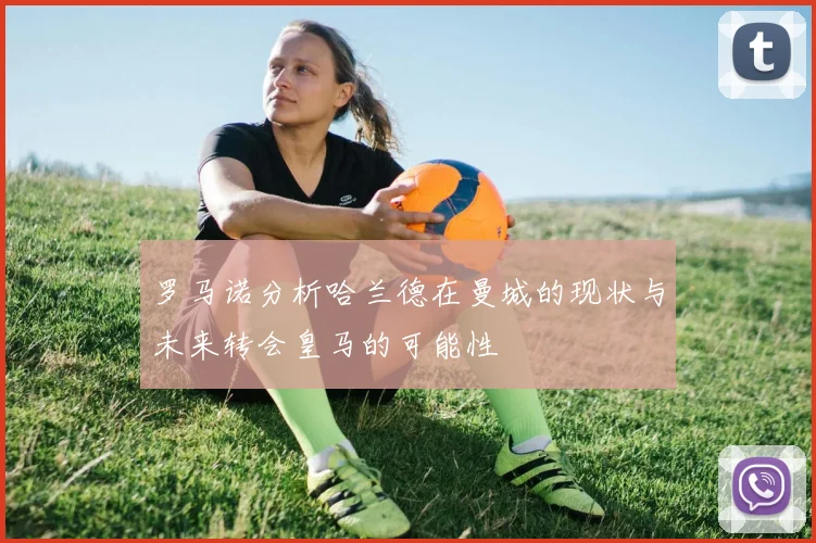 罗马诺分析哈兰德在曼城的现状与未来转会皇马的可能性