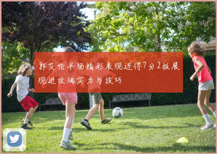 郭艾伦半场精彩表现连得7分2板展现进攻端实力与技巧