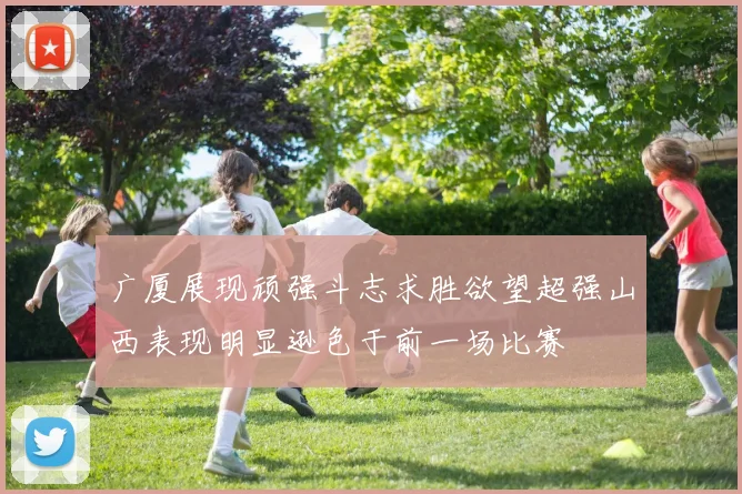 广厦展现顽强斗志求胜欲望超强山西表现明显逊色于前一场比赛