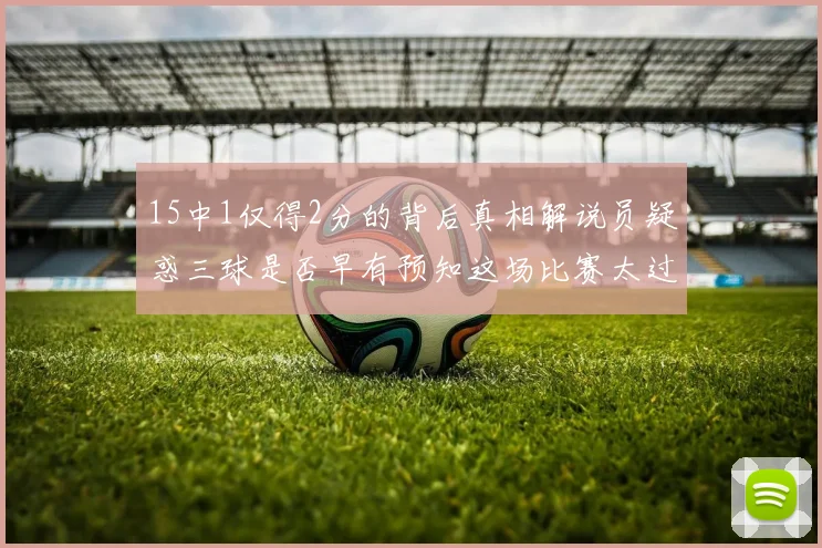 15中1仅得2分的背后真相解说员疑惑三球是否早有预知这场比赛太过抽象