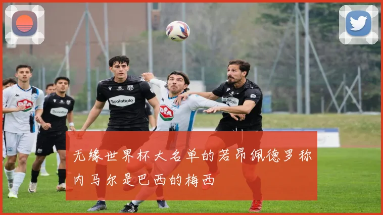 无缘世界杯大名单的若昂佩德罗称内马尔是巴西的梅西