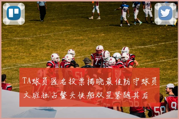TA球员匿名投票揭晓最佳防守球员文班独占鳌头快船双星紧随其后