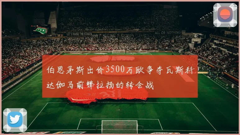 伯恩茅斯出价3500万欧争夺瓦斯科达伽马前锋拉扬的转会战