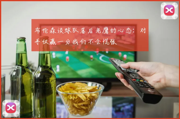 布伦森谈球队落后老鹰的心态：对手仅赢一分我们不会慌张