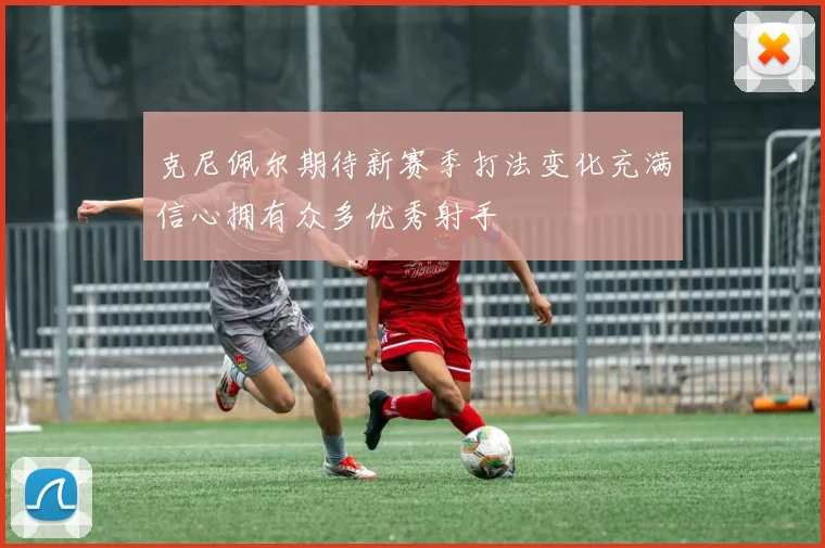 克尼佩尔期待新赛季打法变化充满信心拥有众多优秀射手