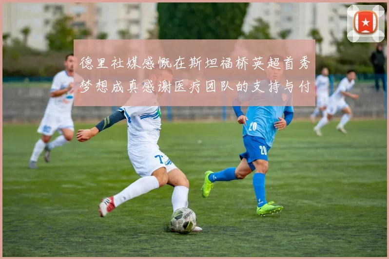 德里社媒感慨在斯坦福桥英超首秀梦想成真感谢医疗团队的支持与付出