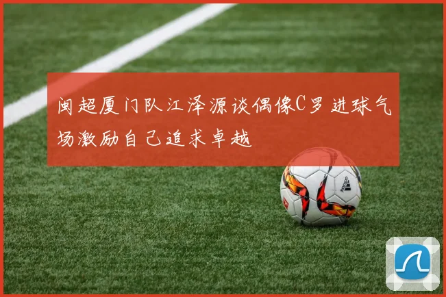 闽超厦门队江泽源谈偶像C罗进球气场激励自己追求卓越