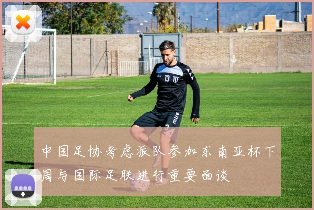 中国足协考虑派队参加东南亚杯下周与国际足联进行重要面谈