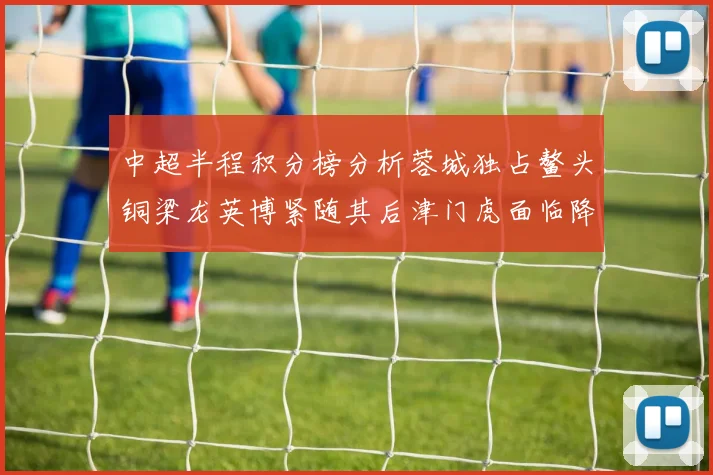 中超半程积分榜分析蓉城独占鳌头铜梁龙英博紧随其后津门虎面临降级危机