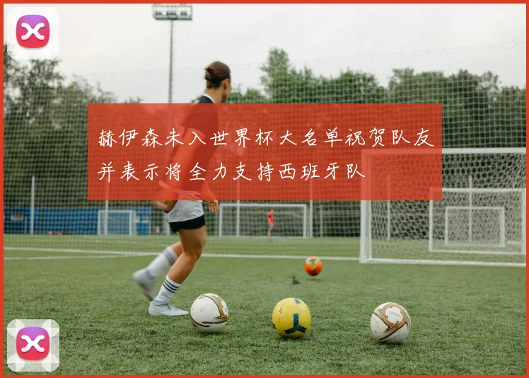 赫伊森未入世界杯大名单祝贺队友并表示将全力支持西班牙队