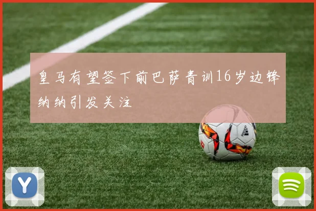 皇马有望签下前巴萨青训16岁边锋纳纳引发关注