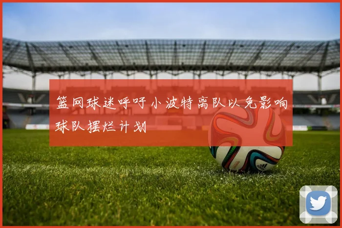 篮网球迷呼吁小波特离队以免影响球队摆烂计划