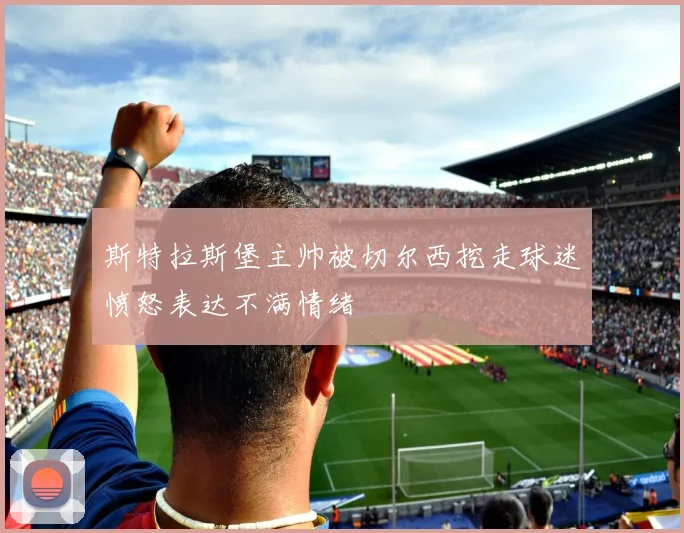 斯特拉斯堡主帅被切尔西挖走球迷愤怒表达不满情绪