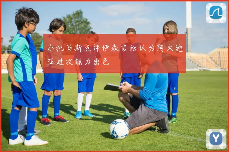 小托马斯点评伊森言论认为阿夫迪亚进攻能力出色