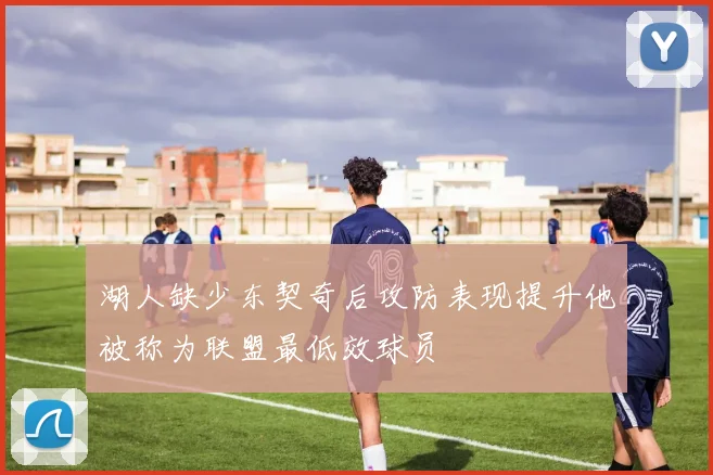 湖人缺少东契奇后攻防表现提升他被称为联盟最低效球员