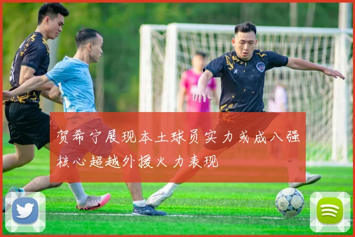 贺希宁展现本土球员实力或成八强核心超越外援火力表现