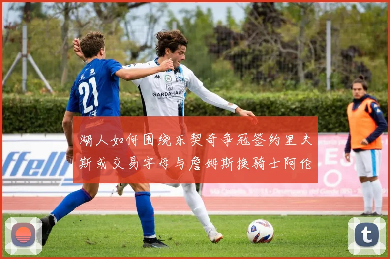 湖人如何围绕东契奇争冠签约里夫斯或交易字母与詹姆斯换骑士阿伦