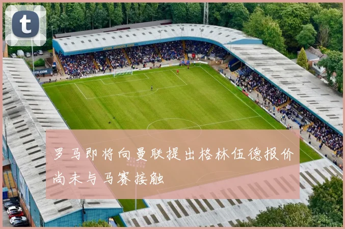 罗马即将向曼联提出格林伍德报价尚未与马赛接触
