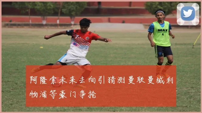 阿隆索未来去向引猜测曼联曼城利物浦等豪门争抢