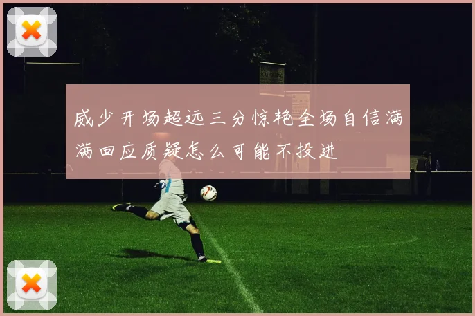 威少开场超远三分惊艳全场自信满满回应质疑怎么可能不投进