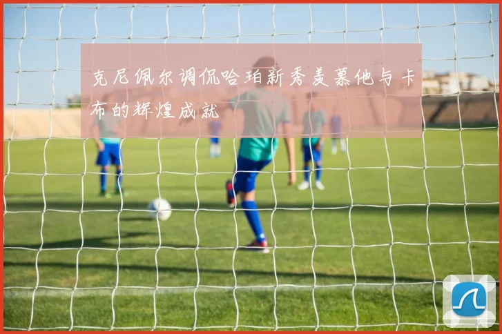 克尼佩尔调侃哈珀新秀羡慕他与卡布的辉煌成就