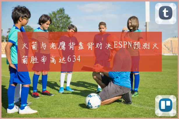 火箭与老鹰背靠背对决ESPN预测火箭胜率高达634