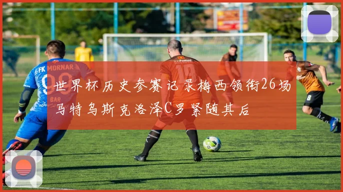 世界杯历史参赛记录梅西领衔26场马特乌斯克洛泽C罗紧随其后