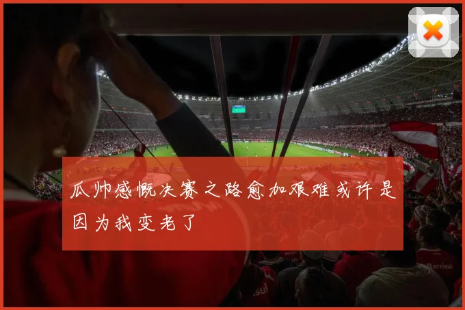 瓜帅感慨决赛之路愈加艰难或许是因为我变老了