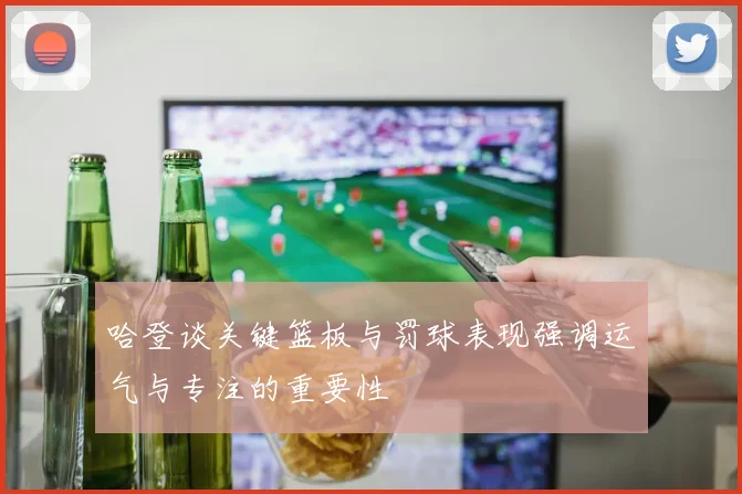 哈登谈关键篮板与罚球表现强调运气与专注的重要性