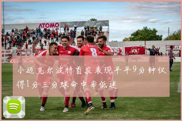 小迈克尔波特首发表现平平9分钟仅得1分三分球命中率低迷